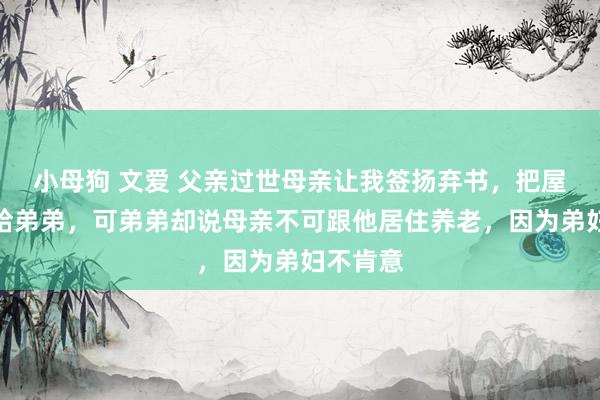 小母狗 文爱 父亲过世母亲让我签扬弃书，把屋子过户给弟弟，可弟弟却说母亲不可跟他居住养老，因为弟妇不肯意