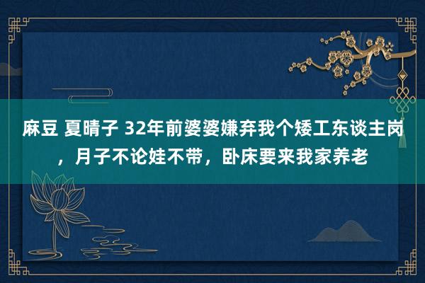 麻豆 夏晴子 32年前婆婆嫌弃我个矮工东谈主岗，月子不论娃不带，卧床要来我家养老