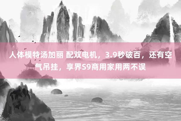 人体模特汤加丽 配双电机，3.9秒破百，还有空气吊挂，享界S9商用家用两不误