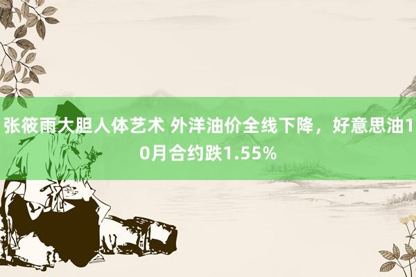 张筱雨大胆人体艺术 外洋油价全线下降，好意思油10月合约跌1.55%