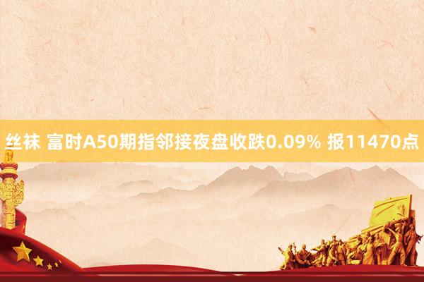 丝袜 富时A50期指邻接夜盘收跌0.09% 报11470点