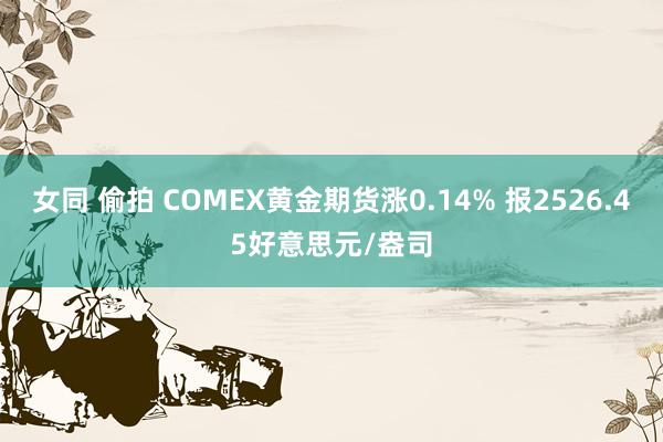 女同 偷拍 COMEX黄金期货涨0.14% 报2526.45好意思元/盎司