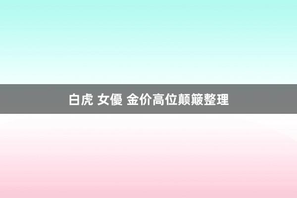 白虎 女優 金价高位颠簸整理