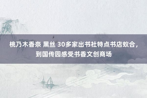 桃乃木香奈 黑丝 30多家出书社特点书店蚁合，到国传园感受书香文创商场