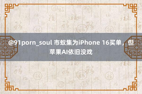 @91porn_soul 市蚁集为iPhone 16买单，但苹果AI依旧没戏