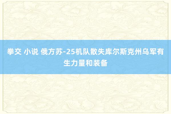 拳交 小说 俄方苏-25机队散失库尔斯克州乌军有生力量和装备