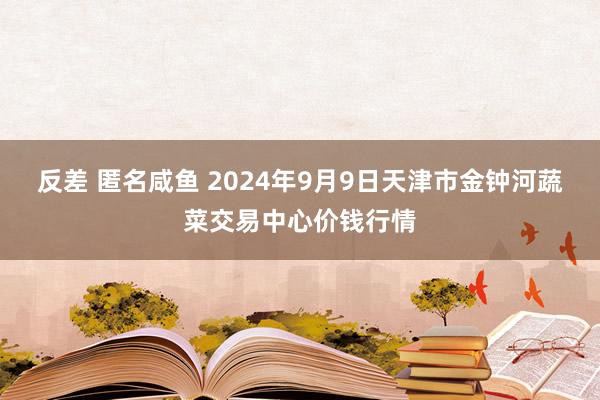 反差 匿名咸鱼 2024年9月9日天津市金钟河蔬菜交易中心价钱行情