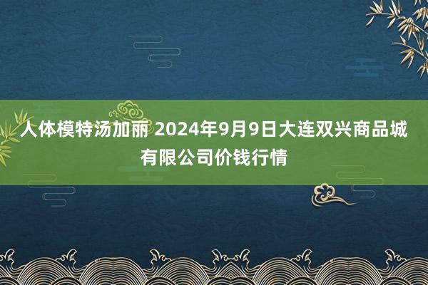 人体模特汤加丽 2024年9月9日大连双兴商品城有限公司价钱行情