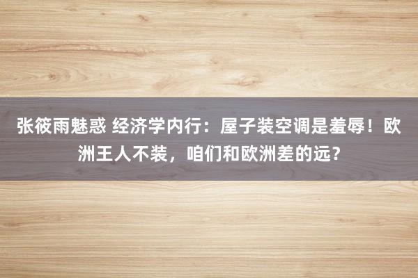 张筱雨魅惑 经济学内行：屋子装空调是羞辱！欧洲王人不装，咱们和欧洲差的远？