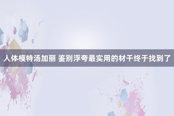 人体模特汤加丽 鉴别浮夸最实用的材干终于找到了