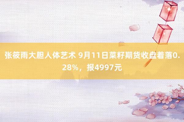 张筱雨大胆人体艺术 9月11日菜籽期货收盘着落0.28%，报4997元