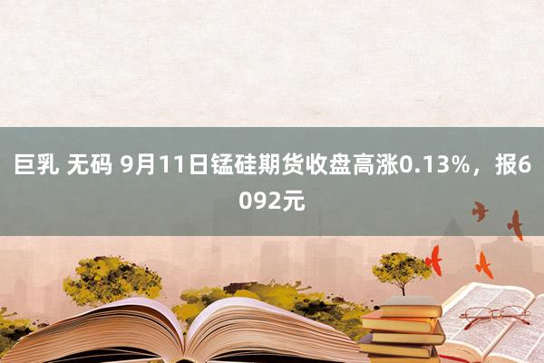 巨乳 无码 9月11日锰硅期货收盘高涨0.13%，报6092元