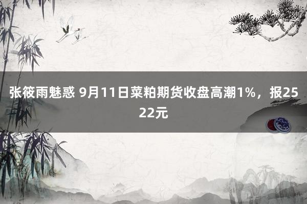 张筱雨魅惑 9月11日菜粕期货收盘高潮1%，报2522元