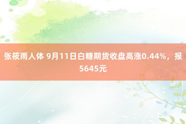 张筱雨人体 9月11日白糖期货收盘高涨0.44%，报5645元