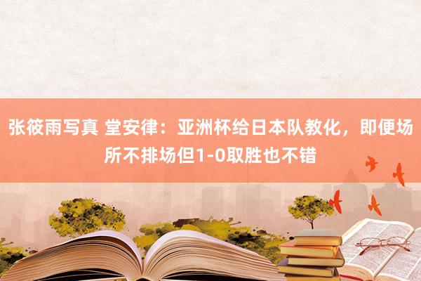 张筱雨写真 堂安律：亚洲杯给日本队教化，即便场所不排场但1-0取胜也不错