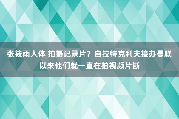 张筱雨人体 拍摄记录片？自拉特克利夫接办曼联以来他们就一直在拍视频片断