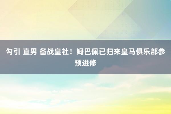 勾引 直男 备战皇社！姆巴佩已归来皇马俱乐部参预进修