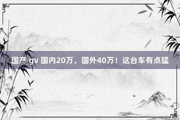 国产 gv 国内20万，国外40万！这台车有点猛