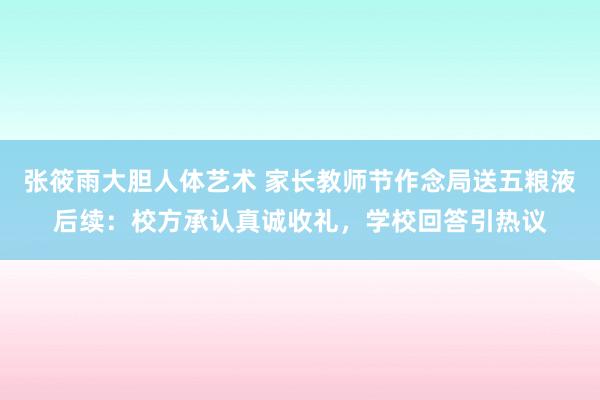 张筱雨大胆人体艺术 家长教师节作念局送五粮液后续：校方承认真诚收礼，学校回答引热议