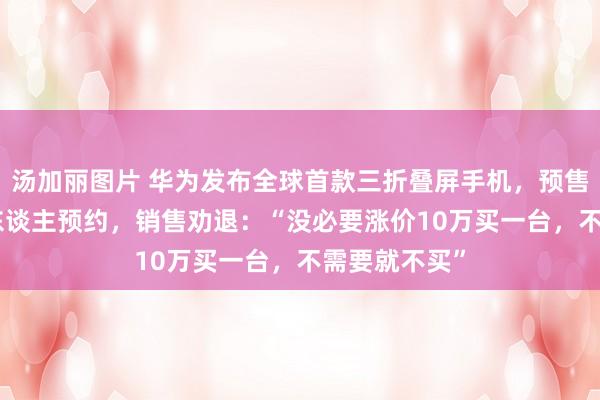 汤加丽图片 华为发布全球首款三折叠屏手机，预售已超400万东谈主预约，销售劝退：“没必要涨价10万买一台，不需要就不买”