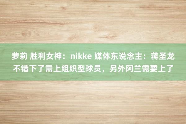 萝莉 胜利女神：nikke 媒体东说念主：蒋圣龙不错下了需上组织型球员，另外阿兰需要上了