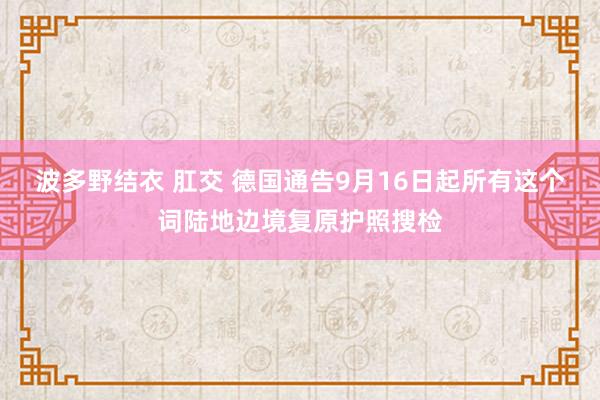 波多野结衣 肛交 德国通告9月16日起所有这个词陆地边境复原护照搜检