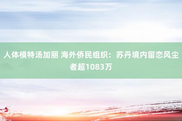 人体模特汤加丽 海外侨民组织：苏丹境内留恋风尘者超1083万