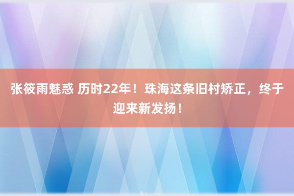 张筱雨魅惑 历时22年！珠海这条旧村矫正，终于迎来新发扬！