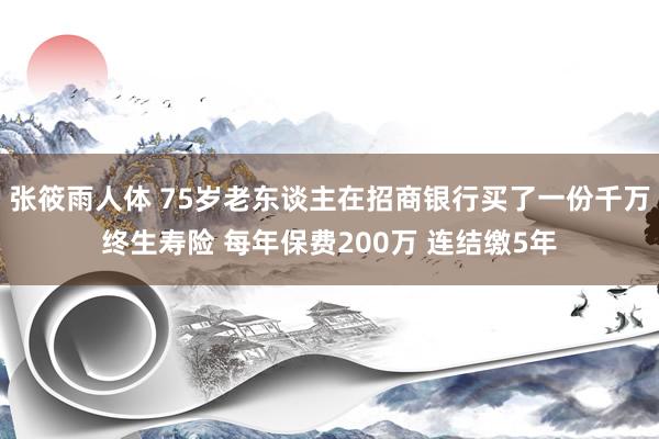 张筱雨人体 75岁老东谈主在招商银行买了一份千万终生寿险 每年保费200万 连结缴5年