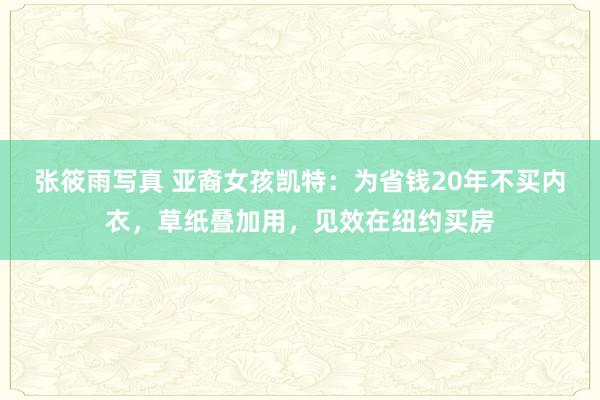 张筱雨写真 亚裔女孩凯特：为省钱20年不买内衣，草纸叠加用，见效在纽约买房