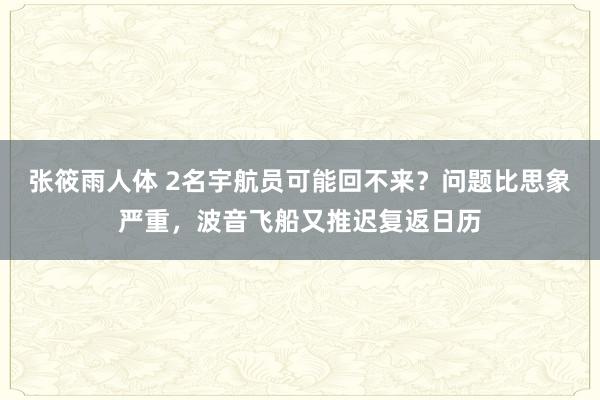 张筱雨人体 2名宇航员可能回不来？问题比思象严重，波音飞船又推迟复返日历