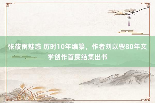 张筱雨魅惑 历时10年编纂，作者刘以鬯80年文学创作首度结集出书