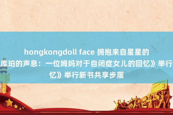 hongkongdoll face 拥抱来自星星的孩子，《寻找库珀的声息：一位姆妈对于自闭症女儿的回忆》举行新书共享步履