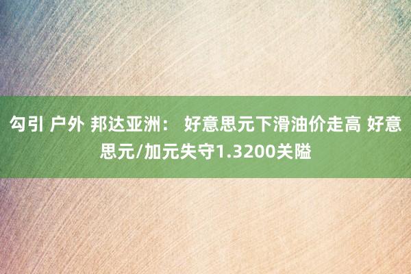 勾引 户外 邦达亚洲： 好意思元下滑油价走高 好意思元/加元失守1.3200关隘