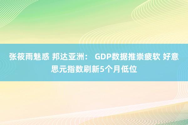 张筱雨魅惑 邦达亚洲： GDP数据推崇疲软 好意思元指数刷新5个月低位