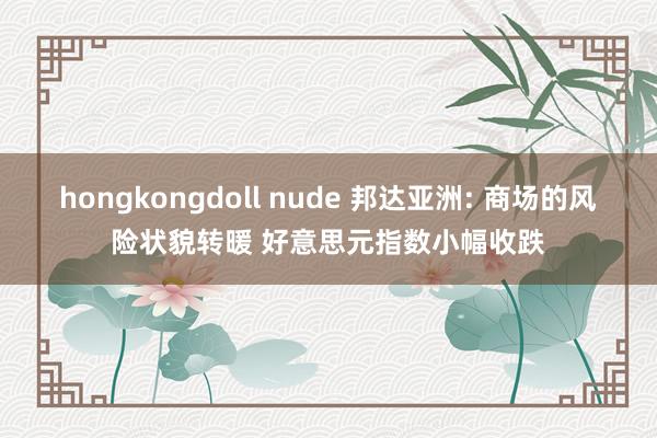 hongkongdoll nude 邦达亚洲: 商场的风险状貌转暖 好意思元指数小幅收跌