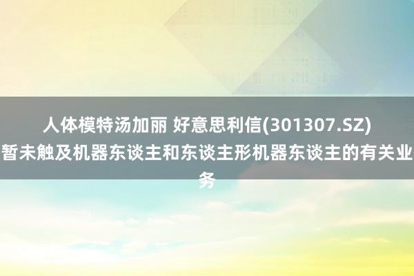 人体模特汤加丽 好意思利信(301307.SZ)：暂未触及机器东谈主和东谈主形机器东谈主的有关业务