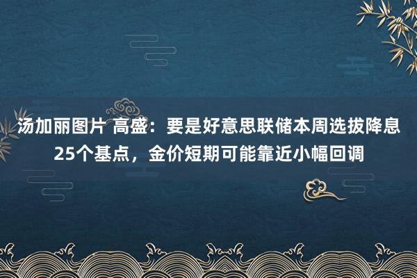 汤加丽图片 高盛：要是好意思联储本周选拔降息25个基点，金价短期可能靠近小幅回调