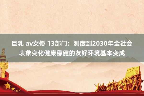 巨乳 av女優 13部门：测度到2030年全社会表象变化健康稳健的友好环境基本变成