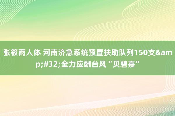 张筱雨人体 河南济急系统预置扶助队列150支&#32;全力应酬台风“贝碧嘉”