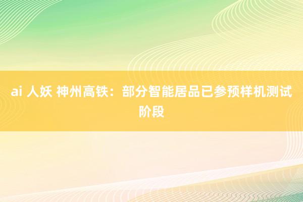 ai 人妖 神州高铁：部分智能居品已参预样机测试阶段