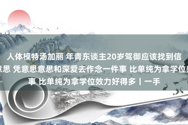 人体模特汤加丽 年青东谈主20岁驾御应该找到信得过的计议意思意思 凭意思意思和深爱去作念一件事 比单纯为拿学位效力好得多丨一手