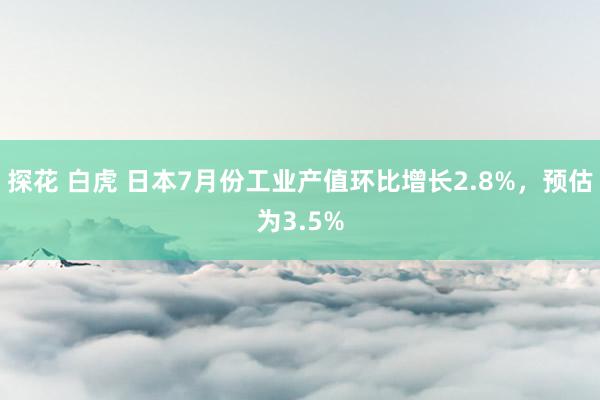 探花 白虎 日本7月份工业产值环比增长2.8%，预估为3.5%