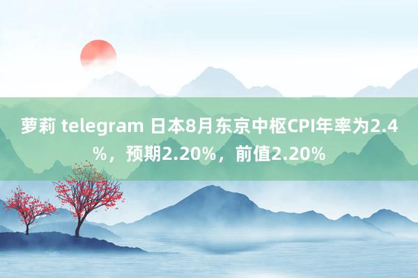 萝莉 telegram 日本8月东京中枢CPI年率为2.4%，预期2.20%，前值2.20%