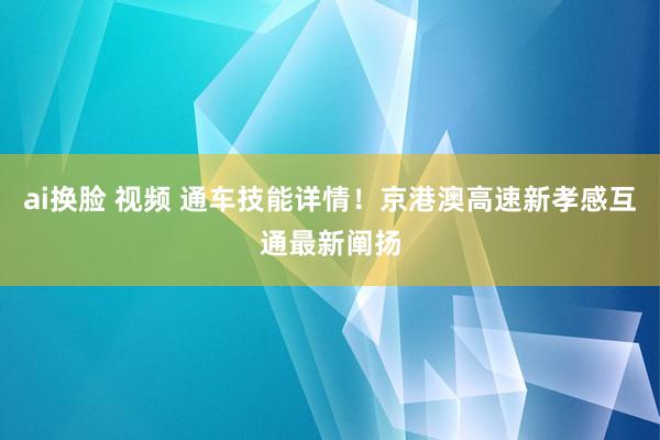 ai换脸 视频 通车技能详情！京港澳高速新孝感互通最新阐扬