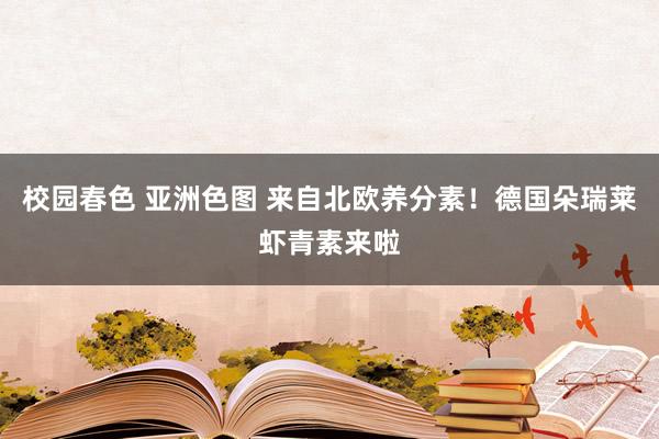 校园春色 亚洲色图 来自北欧养分素！德国朵瑞莱虾青素来啦