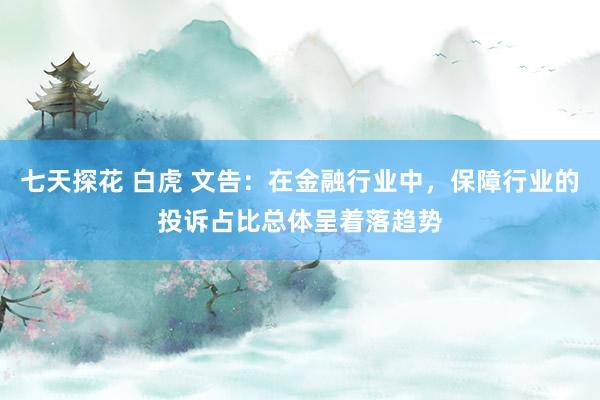 七天探花 白虎 文告：在金融行业中，保障行业的投诉占比总体呈着落趋势