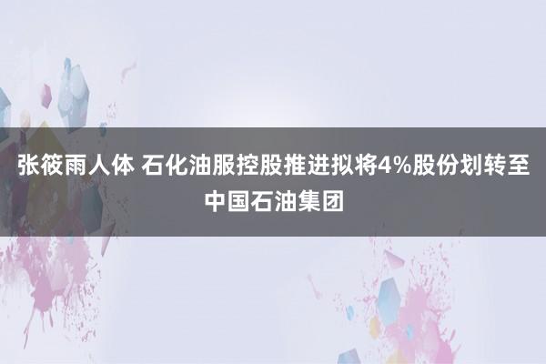 张筱雨人体 石化油服控股推进拟将4%股份划转至中国石油集团