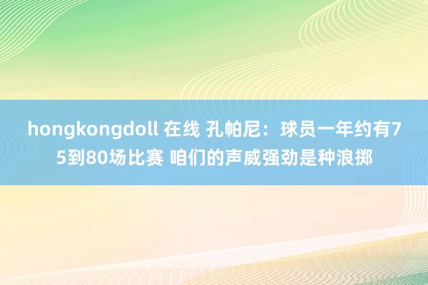 hongkongdoll 在线 孔帕尼：球员一年约有75到80场比赛 咱们的声威强劲是种浪掷