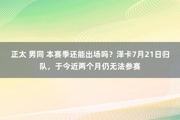 正太 男同 本赛季还能出场吗？泽卡7月21日归队，于今近两个月仍无法参赛